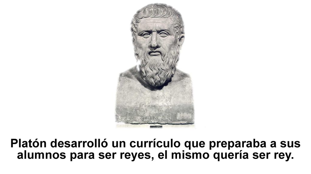 Platón desarrolló un currículo que preparaba a sus alumnos para ser reyes, el mismo quería ser rey.