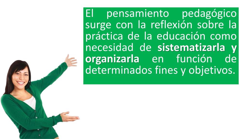 El pensamiento pedagógico surge con la reflexión sobre la práctica de la educación como necesidad de sistematizarla y organizarla en función de determinados fines y objetivos.