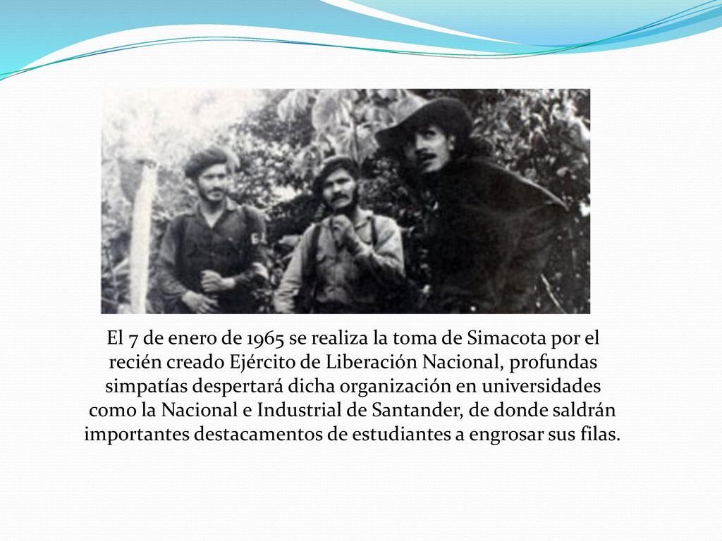 El 7 de enero de 1965 se realiza la toma de Simacota por el recién creado Ejército de Liberación Nacional, profundas simpatías despertará dicha organización en universidades como la Nacional e Industrial de Santander, de donde saldrán importantes destacamentos de estudiantes a engrosar sus filas.
