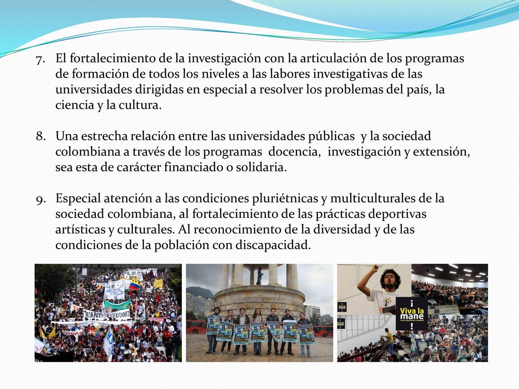 El fortalecimiento de la investigación con la articulación de los programas de formación de todos los niveles a las labores investigativas de las universidades dirigidas en especial a resolver los problemas del país, la ciencia y la cultura.