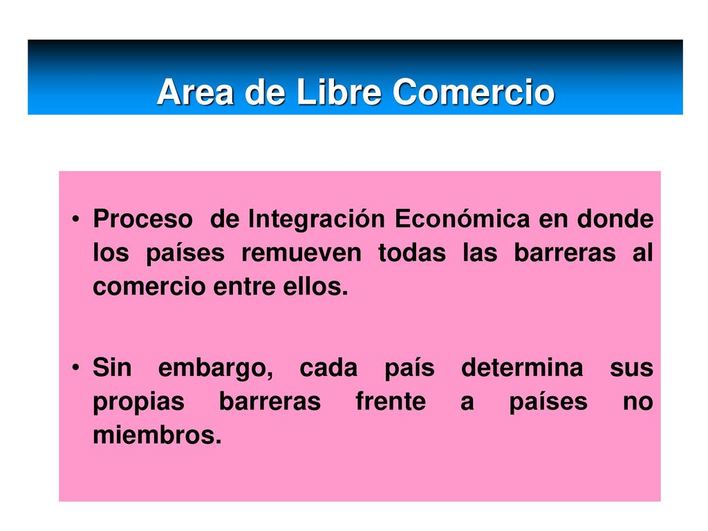 Area de Libre Comercio Proceso de Integración Económica en donde los países remueven todas las barreras al comercio entre ellos.