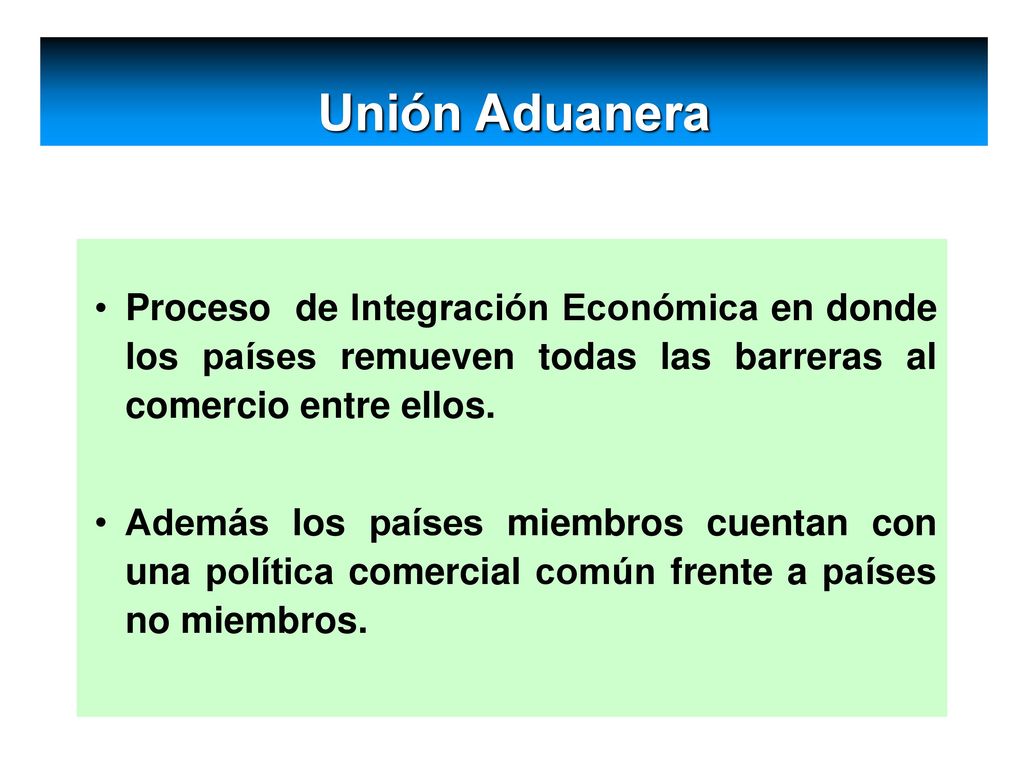 Unión Aduanera Proceso de Integración Económica en donde los países remueven todas las barreras al comercio entre ellos.