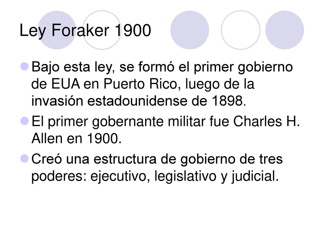 Ley Foraker 1900 Bajo esta ley, se formó el primer gobierno de EUA en Puerto Rico, luego de la invasión estadounidense de
