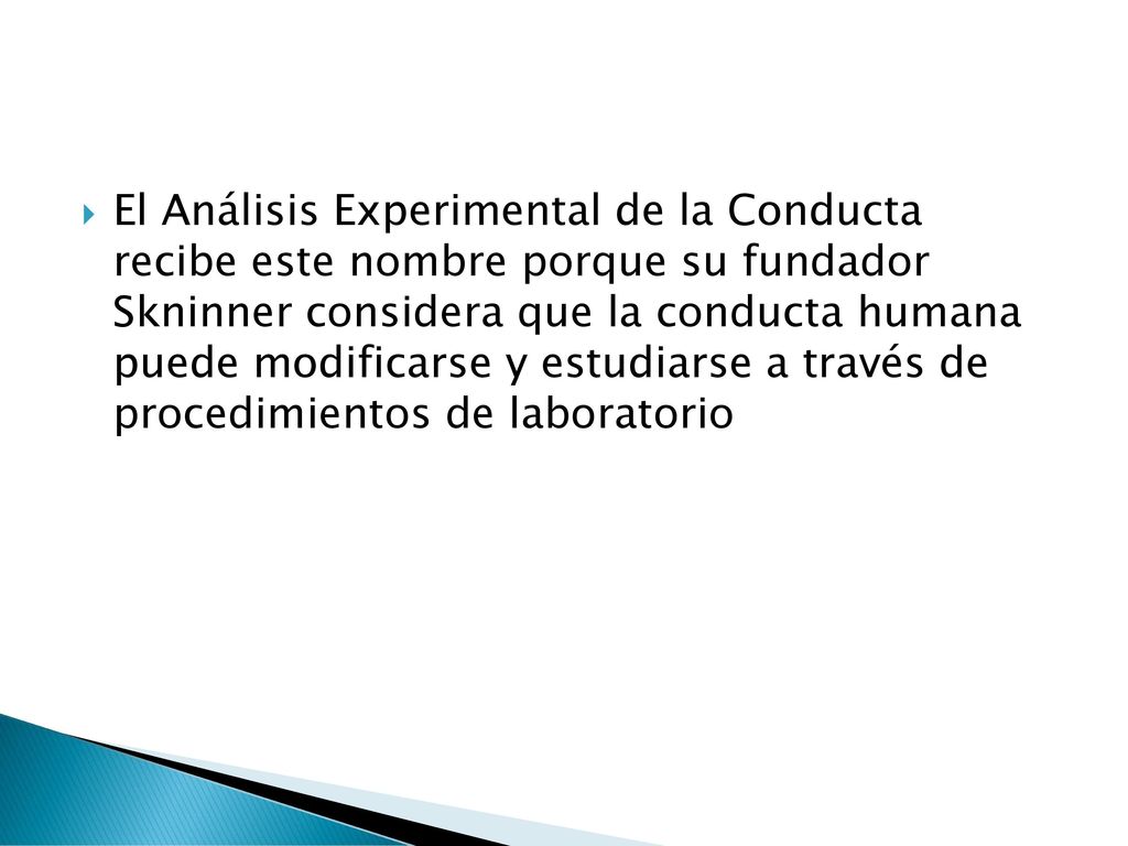 El Análisis Experimental de la Conducta recibe este nombre porque su fundador Skninner considera que la conducta humana puede modificarse y estudiarse a través de procedimientos de laboratorio