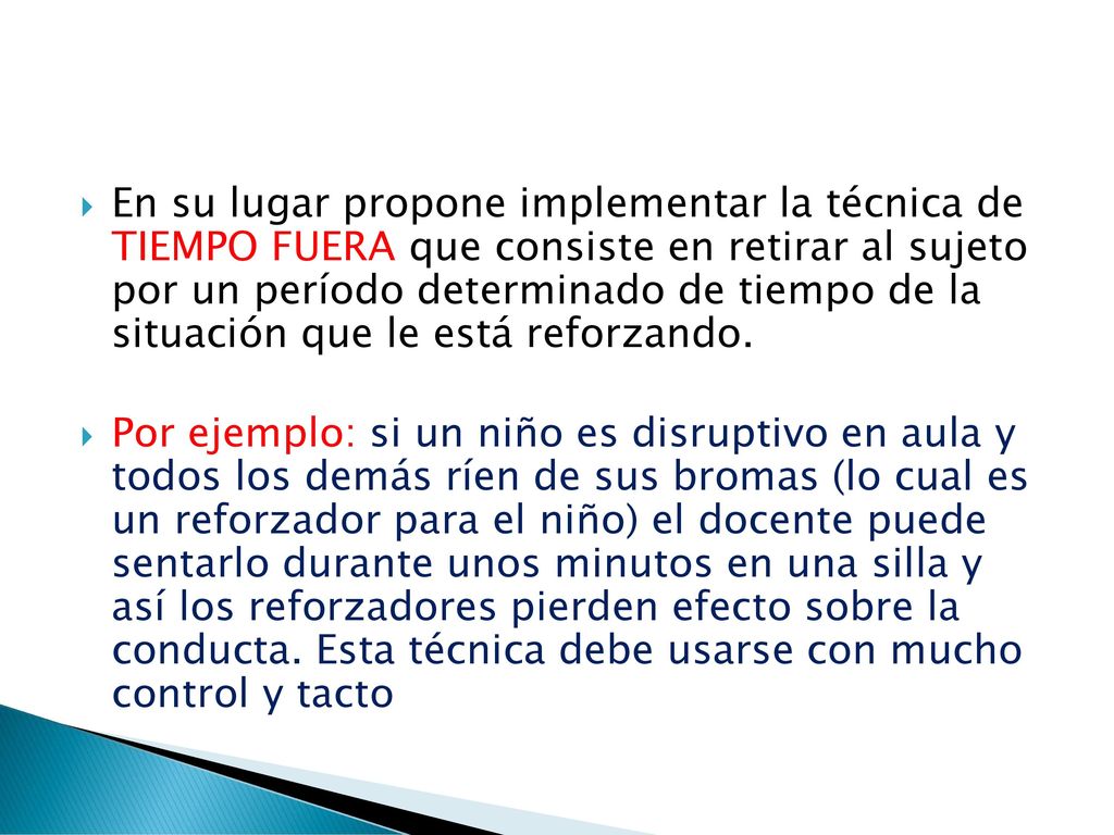En su lugar propone implementar la técnica de TIEMPO FUERA que consiste en retirar al sujeto por un período determinado de tiempo de la situación que le está reforzando.