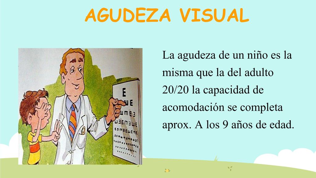 AGUDEZA VISUAL La agudeza de un niño es la misma que la del adulto 20/20 la capacidad de acomodación se completa aprox.
