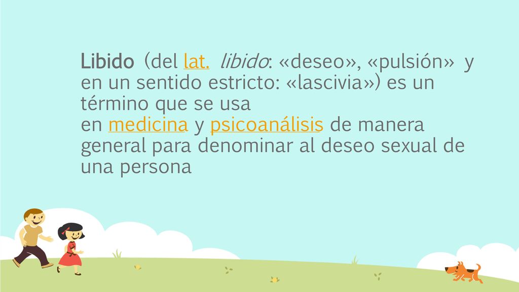 Libido (del lat. libido: «deseo», «pulsión» y en un sentido estricto: «lascivia») es un término que se usa en medicina y psicoanálisis de manera general para denominar al deseo sexual de una persona