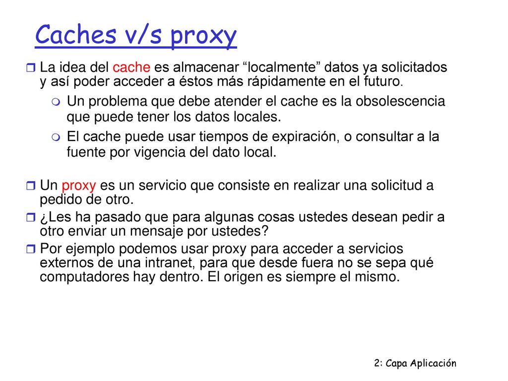Caches v/s proxy La idea del cache es almacenar localmente datos ya solicitados y así poder acceder a éstos más rápidamente en el futuro.