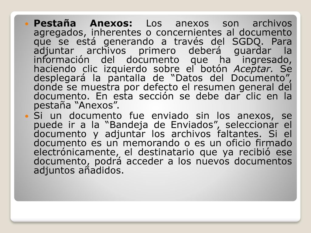 Pestaña Anexos: Los anexos son archivos agregados, inherentes o concernientes al documento que se está generando a través del SGDQ. Para adjuntar archivos primero deberá guardar la información del documento que ha ingresado, haciendo clic izquierdo sobre el botón Aceptar. Se desplegará la pantalla de Datos del Documento , donde se muestra por defecto el resumen general del documento. En esta sección se debe dar clic en la pestaña Anexos .