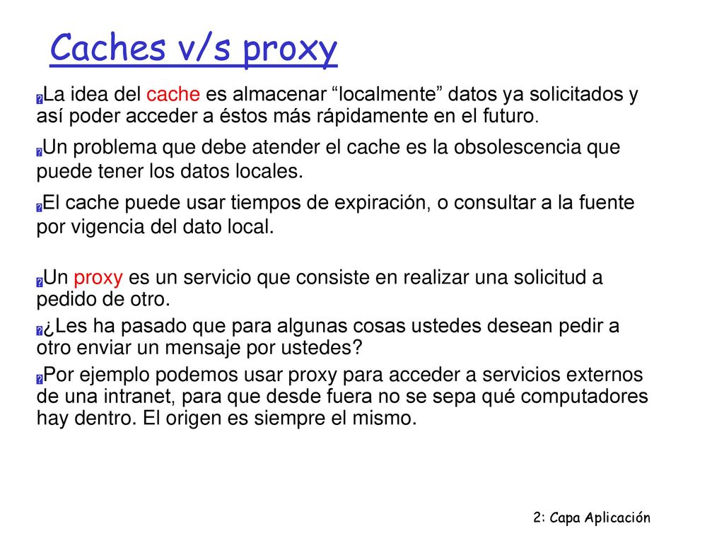 Caches v/s proxy La idea del cache es almacenar localmente datos ya solicitados y así poder acceder a éstos más rápidamente en el futuro.