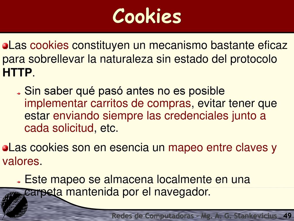 Cookies Las cookies constituyen un mecanismo bastante eficaz para sobrellevar la naturaleza sin estado del protocolo HTTP.