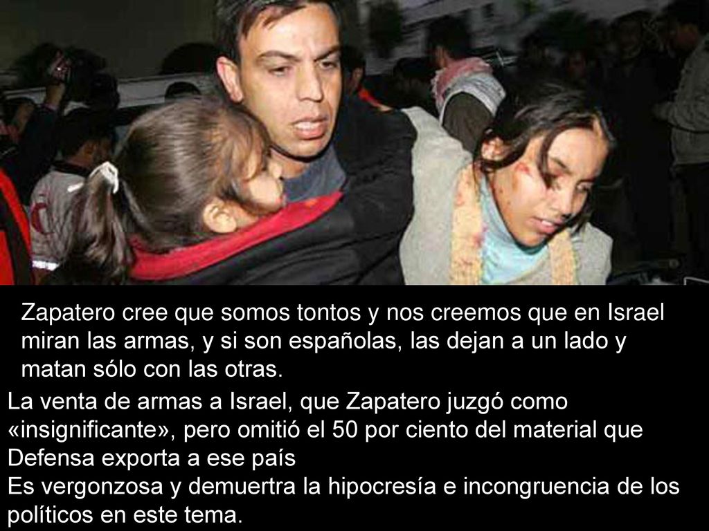 Zapatero cree que somos tontos y nos creemos que en Israel miran las armas, y si son españolas, las dejan a un lado y matan sólo con las otras.