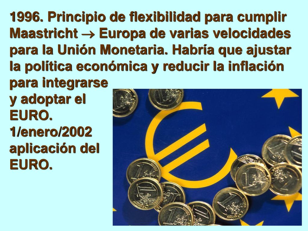 1996. Principio de flexibilidad para cumplir Maastricht  Europa de varias velocidades para la Unión Monetaria. Habría que ajustar la política económica y reducir la inflación para integrarse y adoptar el EURO.