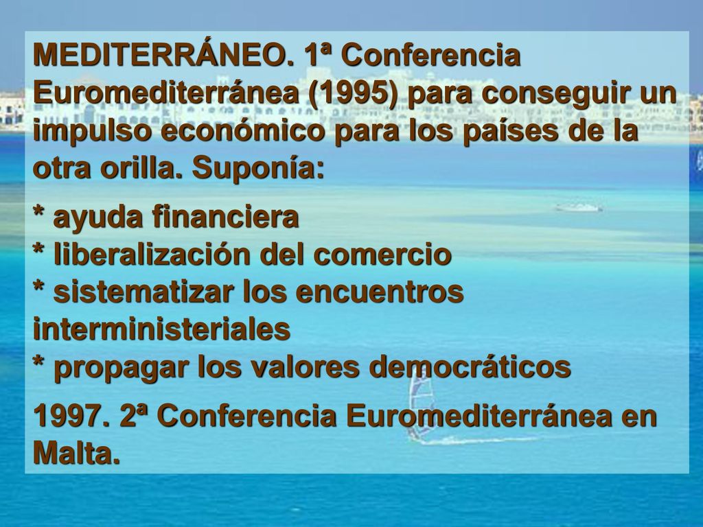 MEDITERRÁNEO. 1ª Conferencia Euromediterránea (1995) para conseguir un impulso económico para los países de la otra orilla. Suponía: