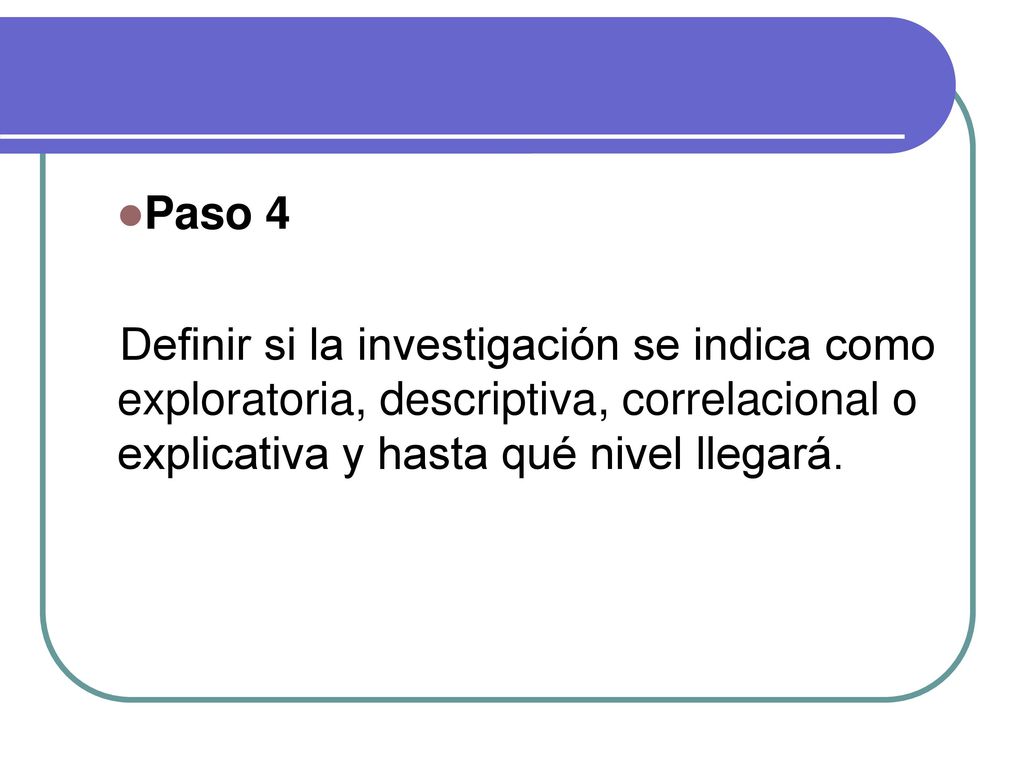 Paso 4 Definir si la investigación se indica como exploratoria, descriptiva, correlacional o explicativa y hasta qué nivel llegará.