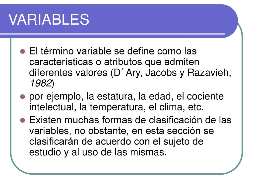 VARIABLES El término variable se define como las características o atributos que admiten diferentes valores (D´Ary, Jacobs y Razavieh, 1982)