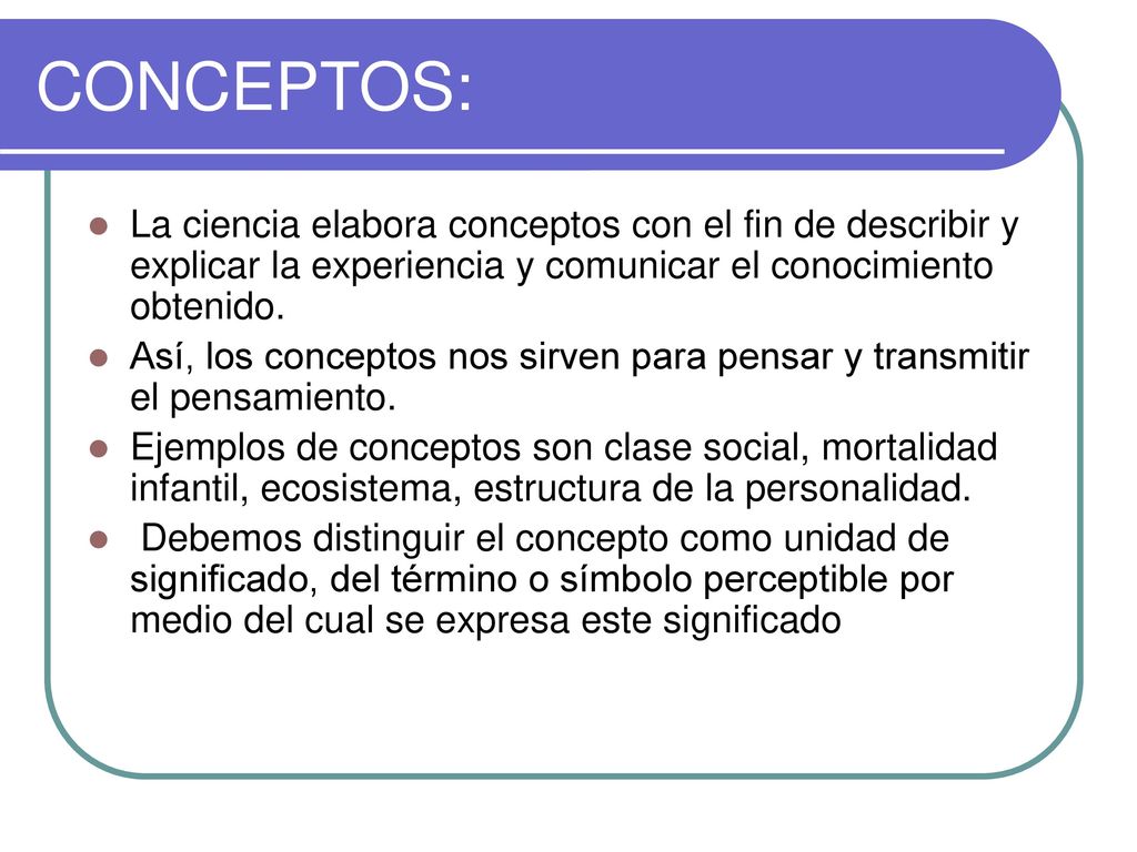 CONCEPTOS: La ciencia elabora conceptos con el fin de describir y explicar la experiencia y comunicar el conocimiento obtenido.