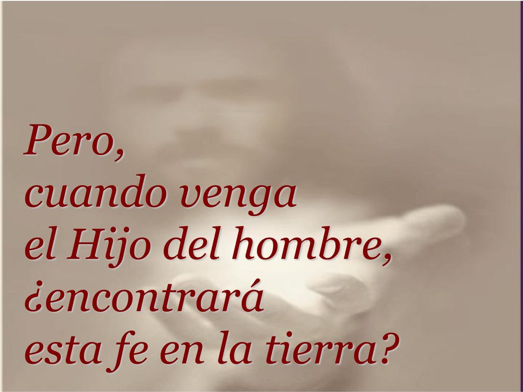 Pero, cuando venga el Hijo del hombre, ¿encontrará esta fe en la tierra