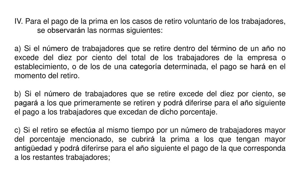 IV. Para el pago de la prima en los casos de retiro voluntario de los trabajadores, se observarán las normas siguientes: