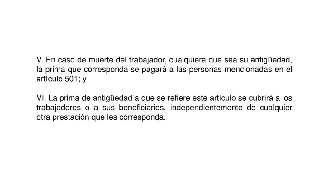 V. En caso de muerte del trabajador, cualquiera que sea su antigüedad, la prima que corresponda se pagará a las personas mencionadas en el artículo 501; y