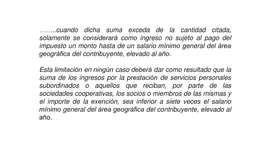 ……..cuando dicha suma exceda de la cantidad citada, solamente se considerará como ingreso no sujeto al pago del impuesto un monto hasta de un salario mínimo general del área geográfica del contribuyente, elevado al año.