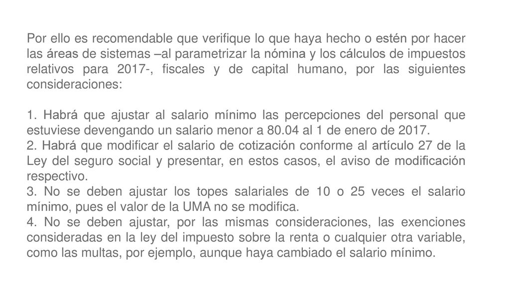 Por ello es recomendable que verifique lo que haya hecho o estén por hacer las áreas de sistemas –al parametrizar la nómina y los cálculos de impuestos relativos para 2017-, fiscales y de capital humano, por las siguientes consideraciones: