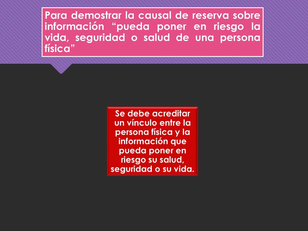 Para demostrar la causal de reserva sobre información pueda poner en riesgo la vida, seguridad o salud de una persona física