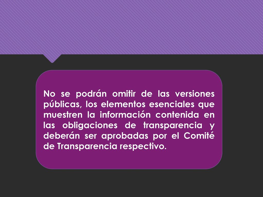 No se podrán omitir de las versiones públicas, los elementos esenciales que muestren la información contenida en las obligaciones de transparencia y deberán ser aprobadas por el Comité de Transparencia respectivo.