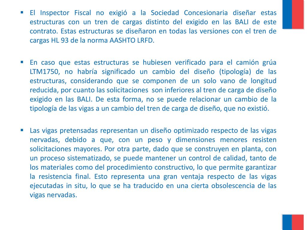 El Inspector Fiscal no exigió a la Sociedad Concesionaria diseñar estas estructuras con un tren de cargas distinto del exigido en las BALI de este contrato. Estas estructuras se diseñaron en todas las versiones con el tren de cargas HL 93 de la norma AASHTO LRFD.