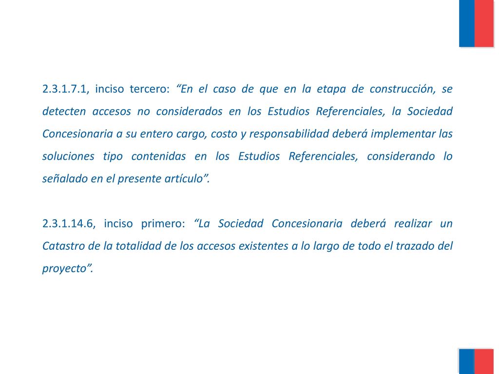 , inciso tercero: En el caso de que en la etapa de construcción, se detecten accesos no considerados en los Estudios Referenciales, la Sociedad Concesionaria a su entero cargo, costo y responsabilidad deberá implementar las soluciones tipo contenidas en los Estudios Referenciales, considerando lo señalado en el presente artículo .