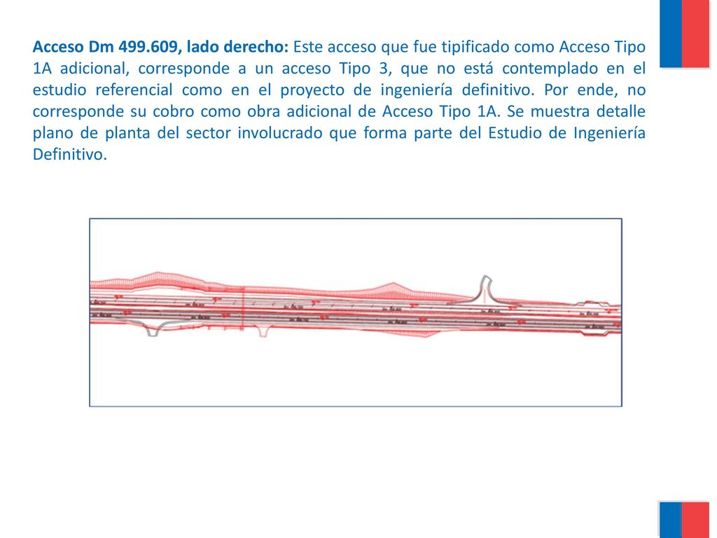 Acceso Dm , lado derecho: Este acceso que fue tipificado como Acceso Tipo 1A adicional, corresponde a un acceso Tipo 3, que no está contemplado en el estudio referencial como en el proyecto de ingeniería definitivo.