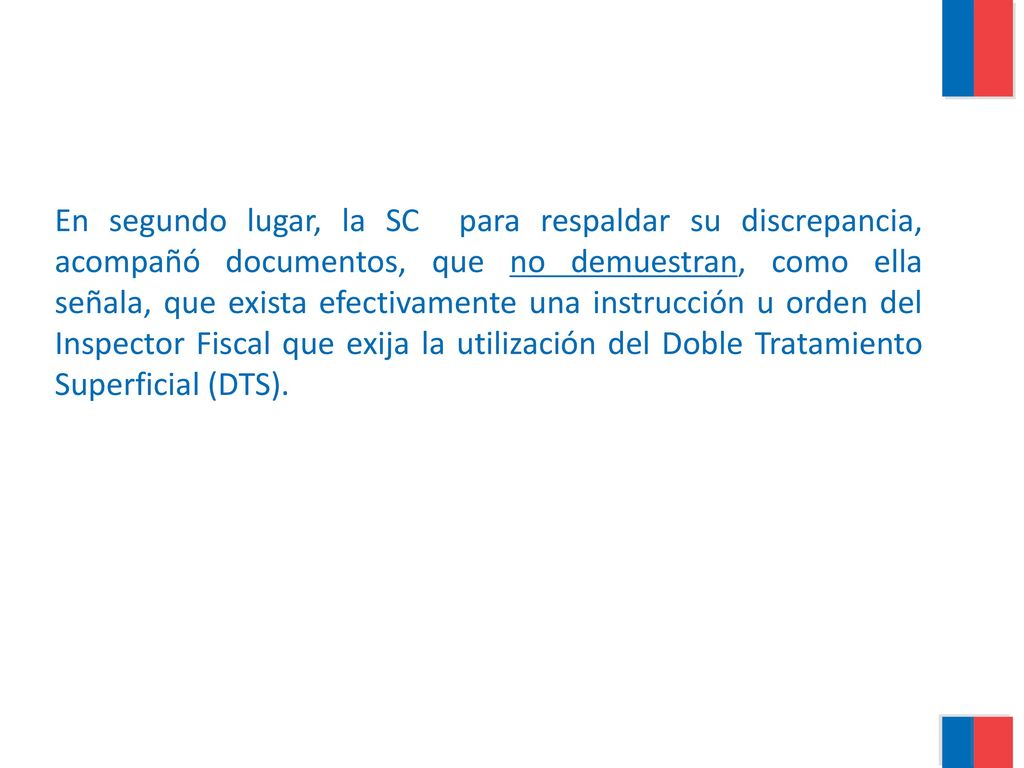 En segundo lugar, la SC para respaldar su discrepancia, acompañó documentos, que no demuestran, como ella señala, que exista efectivamente una instrucción u orden del Inspector Fiscal que exija la utilización del Doble Tratamiento Superficial (DTS).