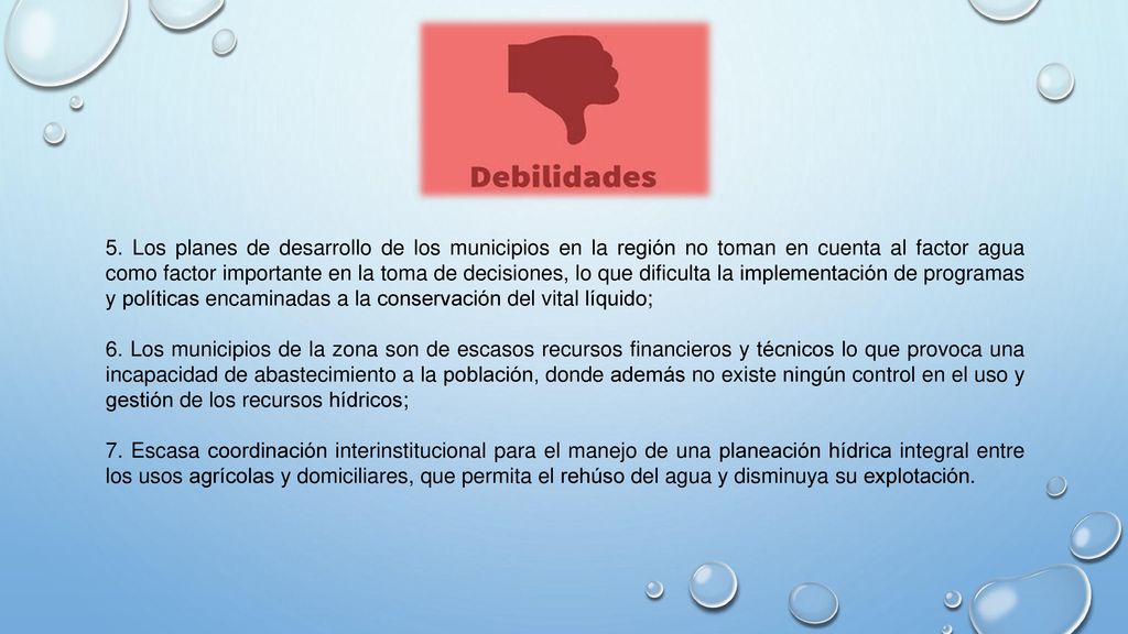 5. Los planes de desarrollo de los municipios en la región no toman en cuenta al factor agua como factor importante en la toma de decisiones, lo que dificulta la implementación de programas y políticas encaminadas a la conservación del vital líquido;