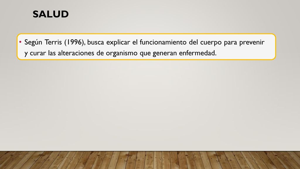 Salud Según Terris (1996), busca explicar el funcionamiento del cuerpo para prevenir y curar las alteraciones de organismo que generan enfermedad.