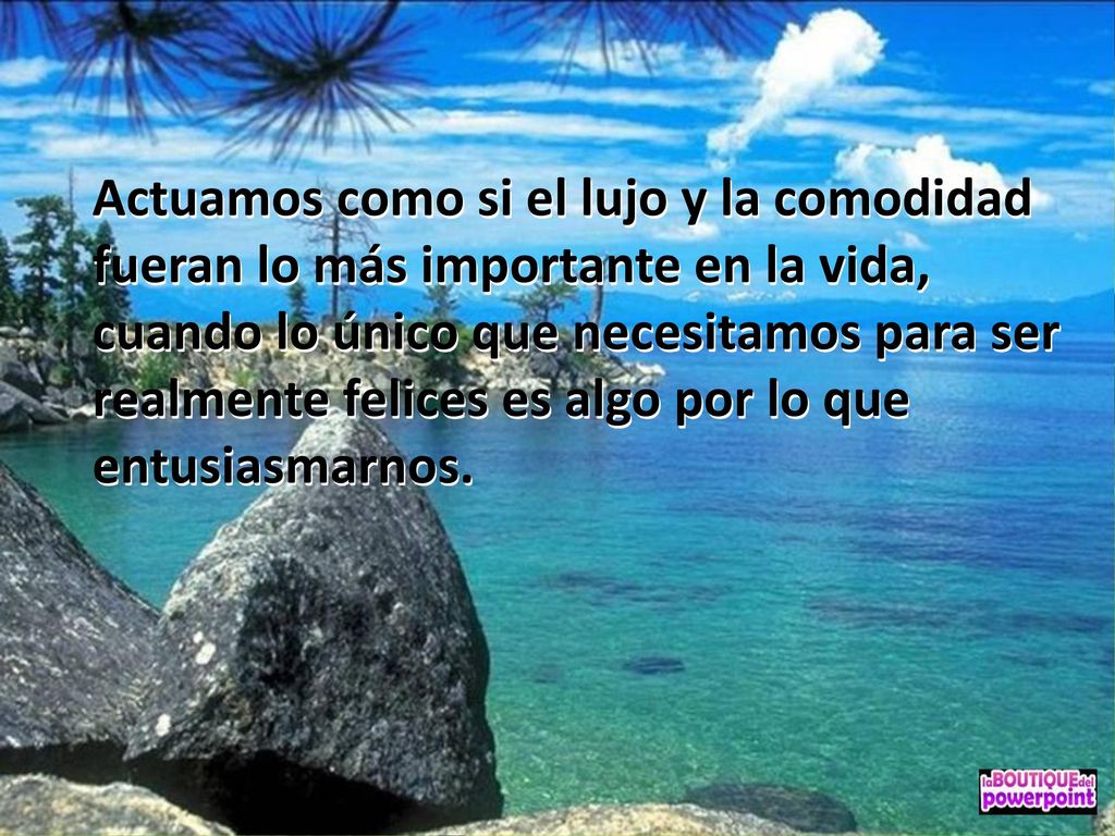 Actuamos como si el lujo y la comodidad fueran lo más importante en la vida, cuando lo único que necesitamos para ser realmente felices es algo por lo que entusiasmarnos.
