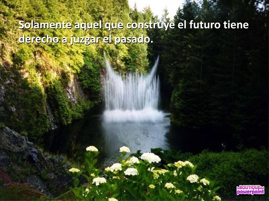 Solamente aquel que construye el futuro tiene derecho a juzgar el pasado.