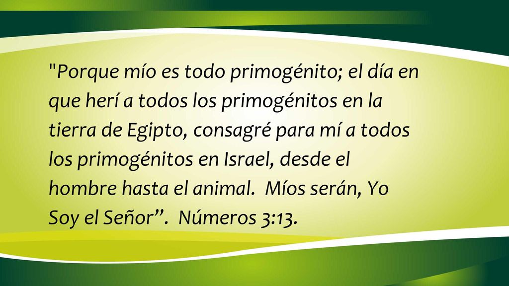 Porque mío es todo primogénito; el día en que herí a todos los primogénitos en la tierra de Egipto, consagré para mí a todos los primogénitos en Israel, desde el hombre hasta el animal.