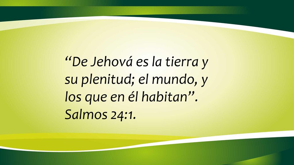 De Jehová es la tierra y su plenitud; el mundo, y los que en él habitan . Salmos 24:1.