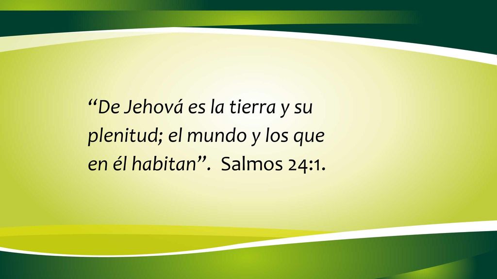 De Jehová es la tierra y su plenitud; el mundo y los que en él habitan . Salmos 24:1.