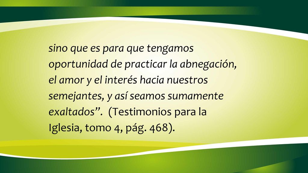 sino que es para que tengamos oportunidad de practicar la abnegación, el amor y el interés hacia nuestros semejantes, y así seamos sumamente exaltados .