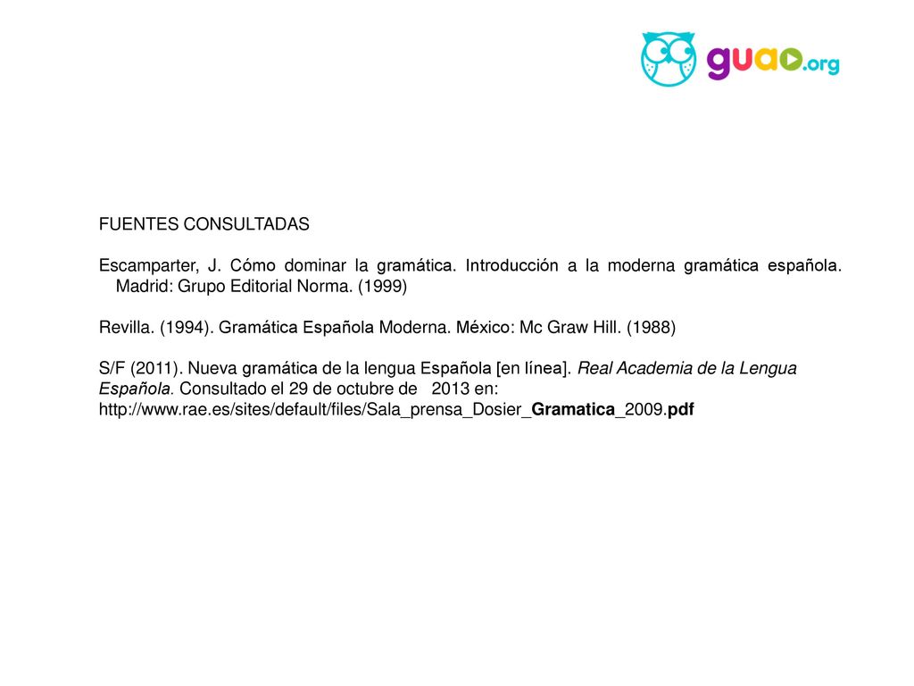 FUENTES CONSULTADAS Escamparter, J. Cómo dominar la gramática. Introducción a la moderna gramática española. Madrid: Grupo Editorial Norma. (1999)