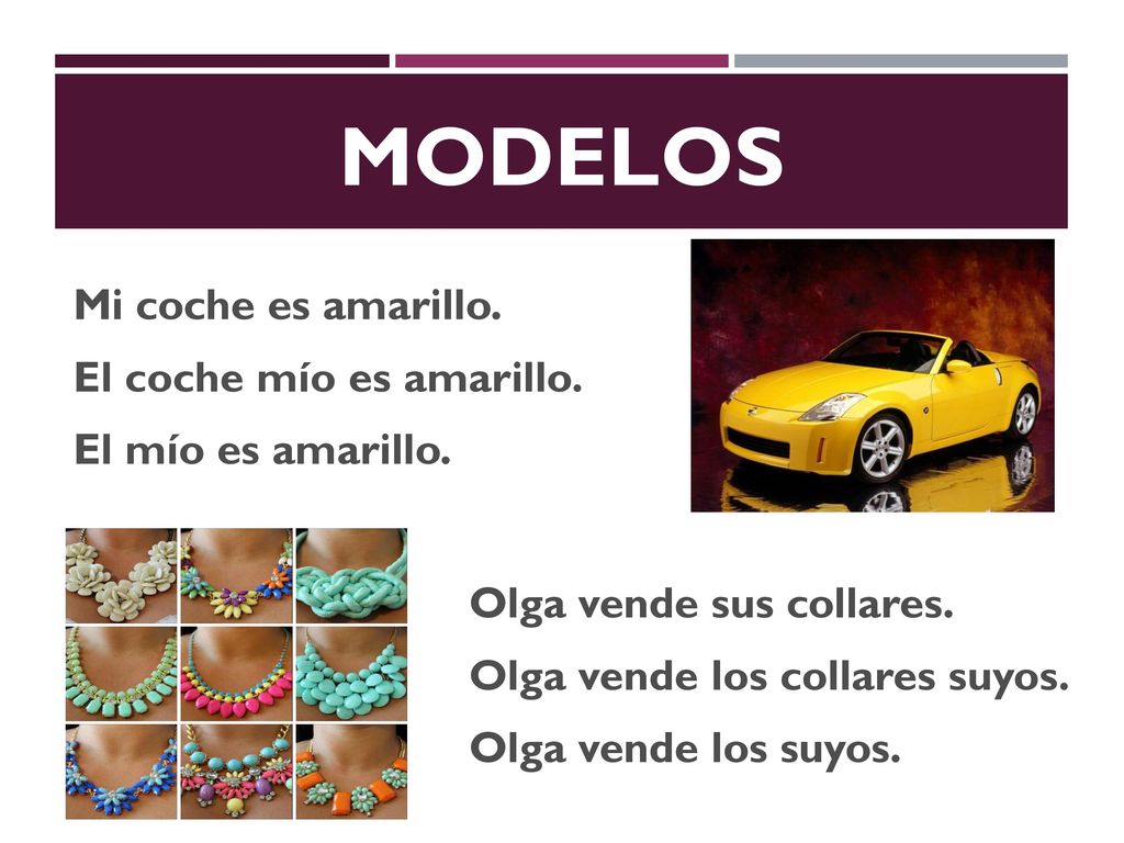 MODELOS Mi coche es amarillo. El coche mío es amarillo. El mío es amarillo. Olga vende sus collares.