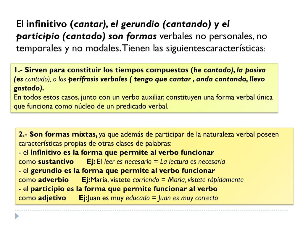 El infinitivo (cantar), el gerundio (cantando) y el participio (cantado) son formas verbales no personales, no temporales y no modales. Tienen las siguientescaracterísticas: