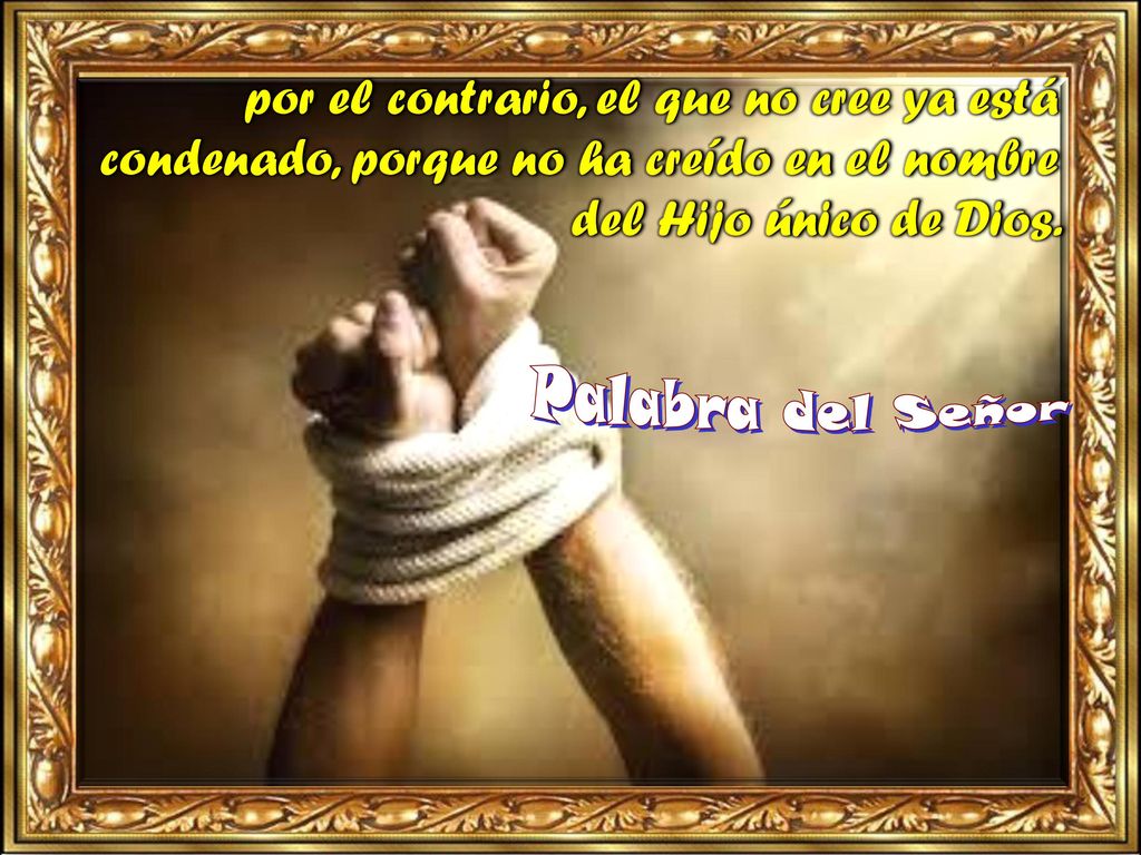por el contrario, el que no cree ya está condenado, porque no ha creído en el nombre