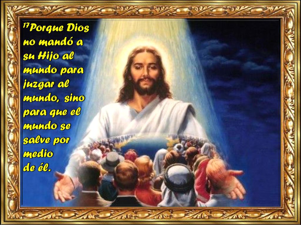 17Porque Dios no mandó a su Hijo al mundo para juzgar al mundo, sino para que el mundo se salve por medio