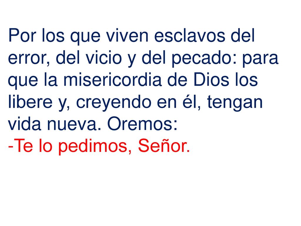 Por los que viven esclavos del error, del vicio y del pecado: para que la misericordia de Dios los libere y, creyendo en él, tengan vida nueva. Oremos: