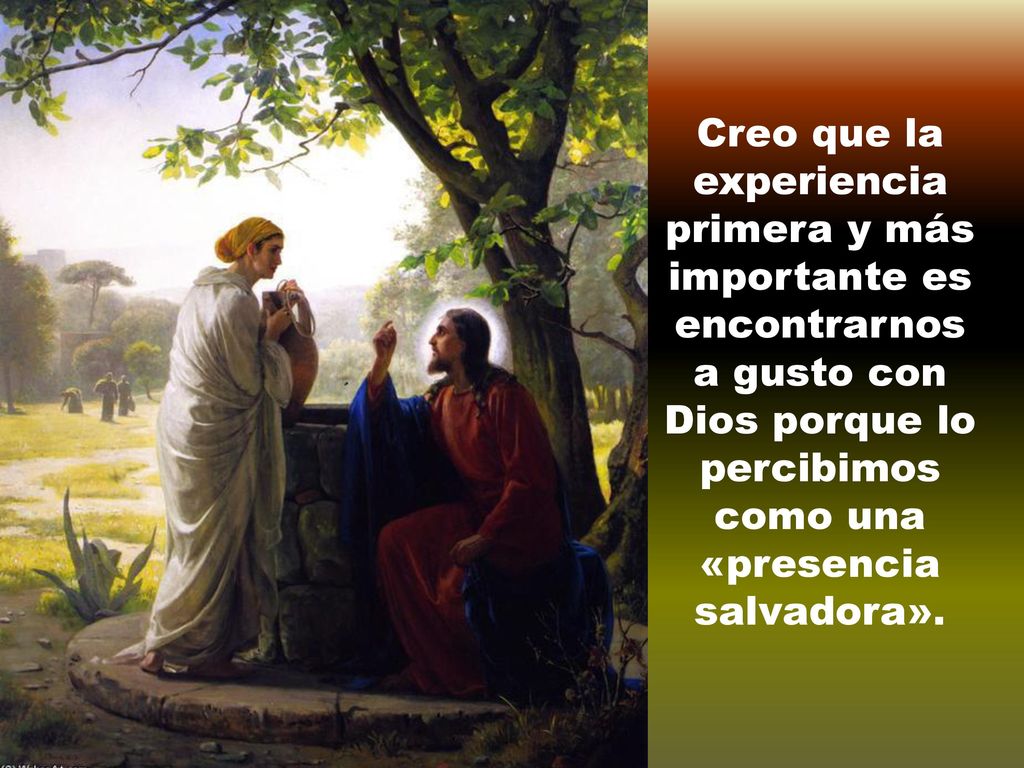 Creo que la experiencia primera y más importante es encontrarnos a gusto con Dios porque lo percibimos como una «presencia salvadora».