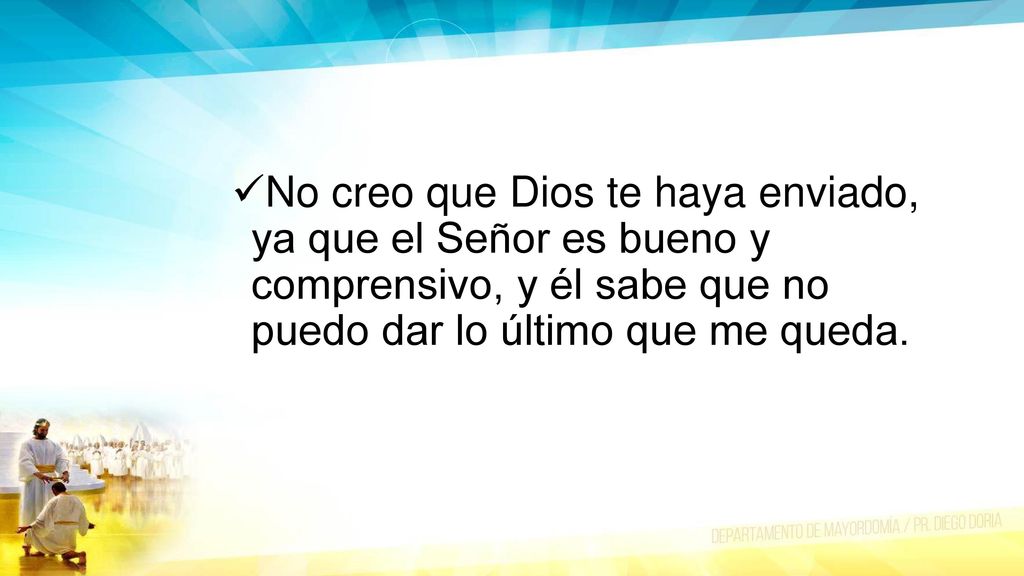No creo que Dios te haya enviado, ya que el Señor es bueno y comprensivo, y él sabe que no puedo dar lo último que me queda.
