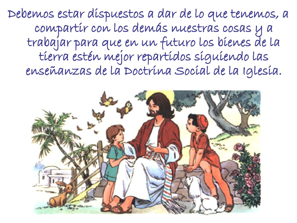 Debemos estar dispuestos a dar de lo que tenemos, a compartir con los demás nuestras cosas y a trabajar para que en un futuro los bienes de la tierra estén mejor repartidos siguiendo las enseñanzas de la Doctrina Social de la Iglesia.