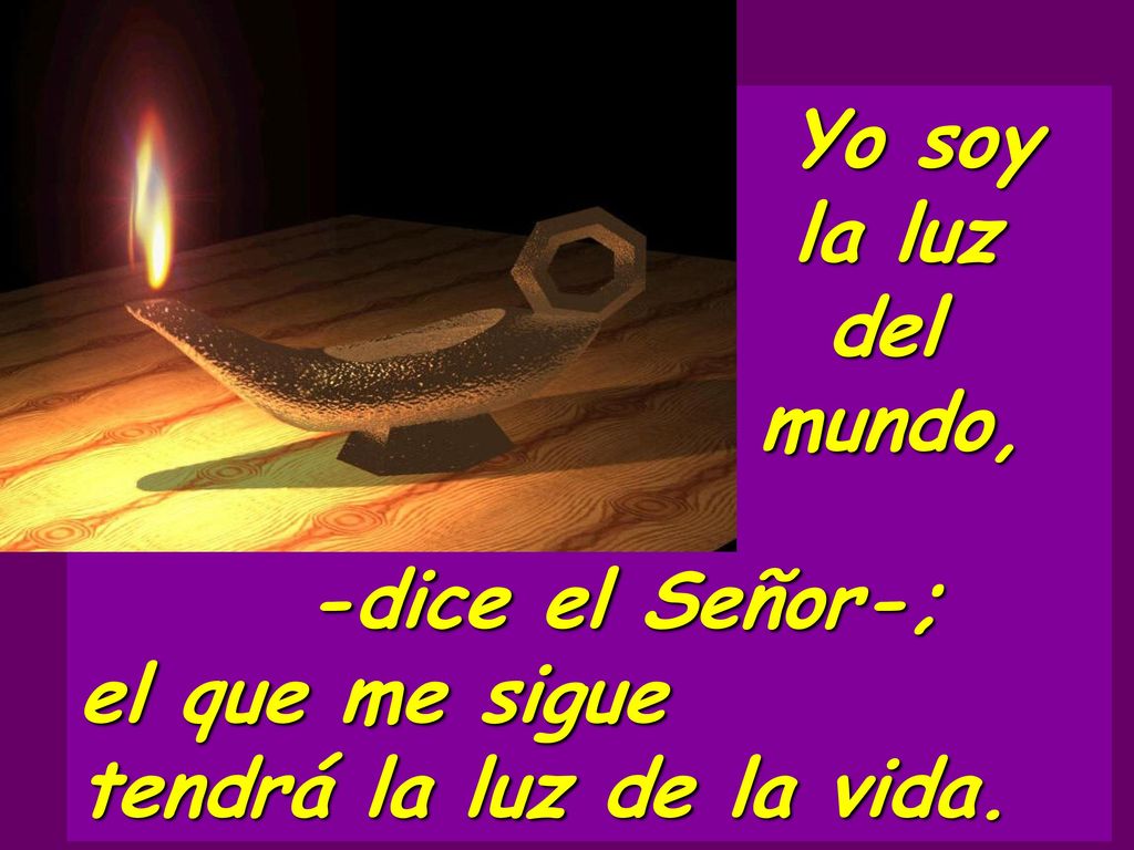 Yo soy la luz del mundo, -dice el Señor-; el que me sigue tendrá la luz de la vida.